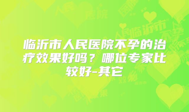 临沂市人民医院不孕的治疗效果好吗？哪位专家比较好-其它