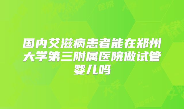 国内艾滋病患者能在郑州大学第三附属医院做试管婴儿吗