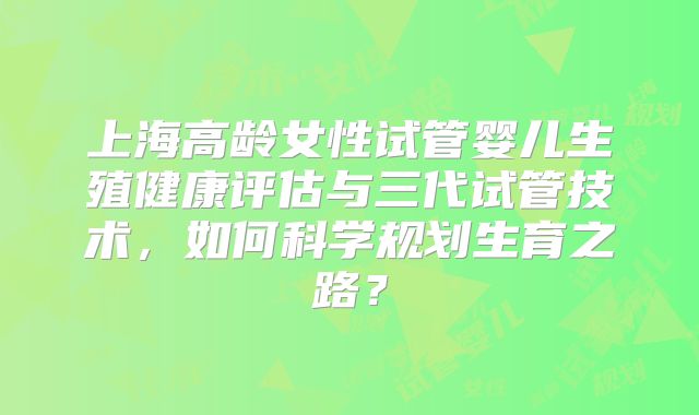 上海高龄女性试管婴儿生殖健康评估与三代试管技术，如何科学规划生育之路？