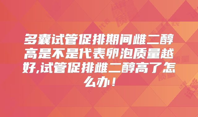 多囊试管促排期间雌二醇高是不是代表卵泡质量越好,试管促排雌二醇高了怎么办！