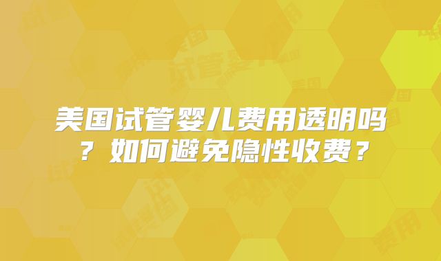 美国试管婴儿费用透明吗？如何避免隐性收费？