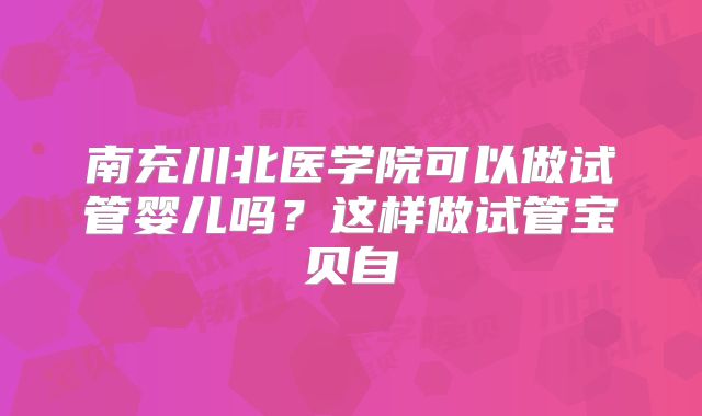 南充川北医学院可以做试管婴儿吗？这样做试管宝贝自