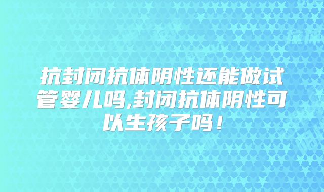 抗封闭抗体阴性还能做试管婴儿吗,封闭抗体阴性可以生孩子吗！