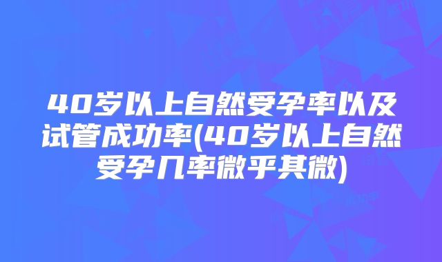 40岁以上自然受孕率以及试管成功率(40岁以上自然受孕几率微乎其微)