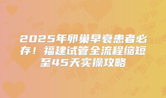 2025年卵巢早衰患者必存！福建试管全流程缩短至45天实操攻略