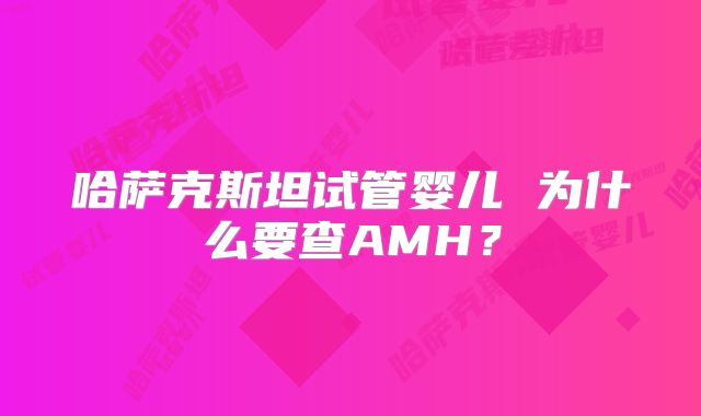 哈萨克斯坦试管婴儿 为什么要查AMH？