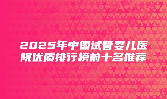 2025年中国试管婴儿医院优质排行榜前十名推荐