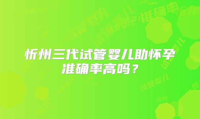 忻州三代试管婴儿助怀孕准确率高吗？