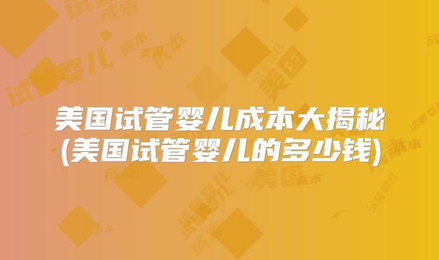 美国试管婴儿成本大揭秘(美国试管婴儿的多少钱)