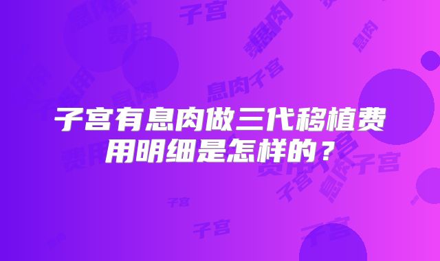 子宫有息肉做三代移植费用明细是怎样的？
