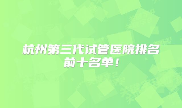 杭州第三代试管医院排名前十名单！