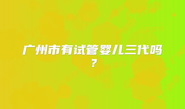 广州市有试管婴儿三代吗？