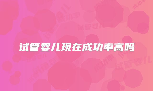 试管婴儿现在成功率高吗