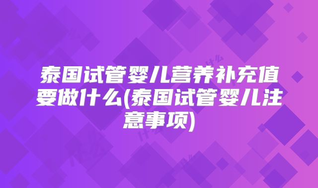 泰国试管婴儿营养补充值要做什么(泰国试管婴儿注意事项)