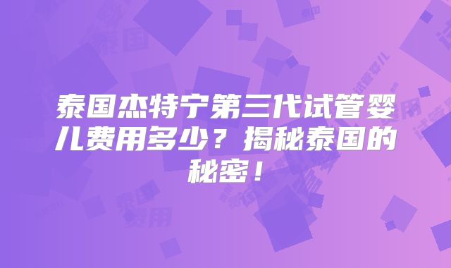 泰国杰特宁第三代试管婴儿费用多少?揭秘泰国的秘密!