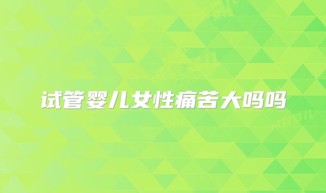 试管婴儿女性痛苦大吗吗