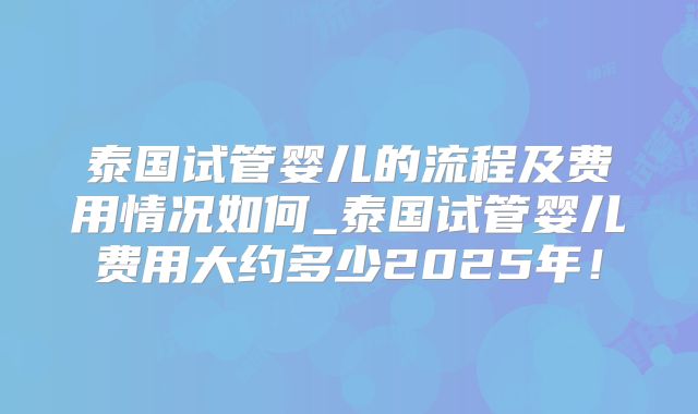 泰国试管婴儿的流程及费用情况如何_泰国试管婴儿费用大约多少2025年！