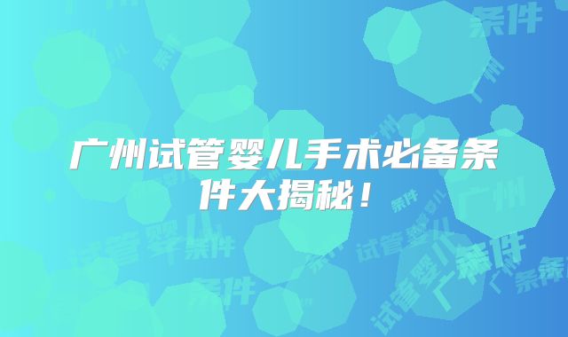 广州试管婴儿手术必备条件大揭秘！