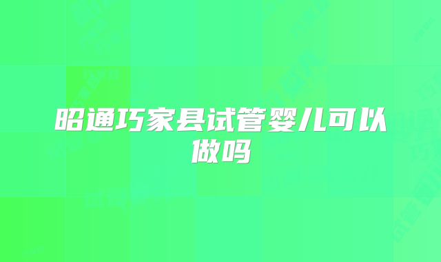 昭通巧家县试管婴儿可以做吗