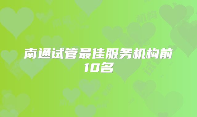 南通试管最佳服务机构前10名