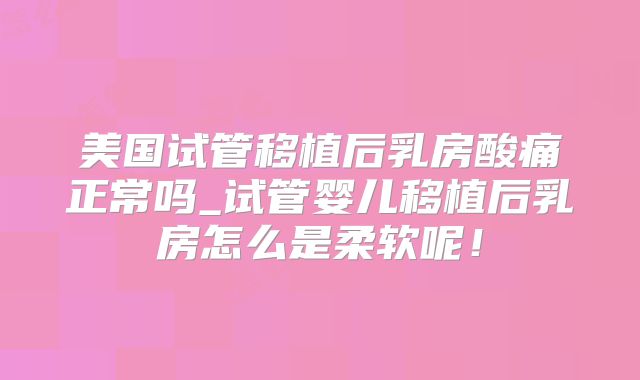 美国试管移植后乳房酸痛正常吗_试管婴儿移植后乳房怎么是柔软呢！