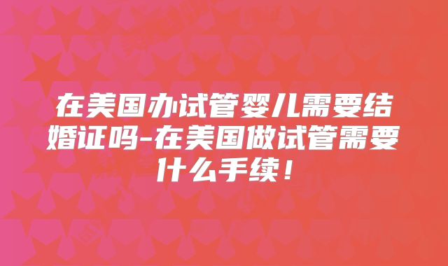 在美国办试管婴儿需要结婚证吗-在美国做试管需要什么手续！