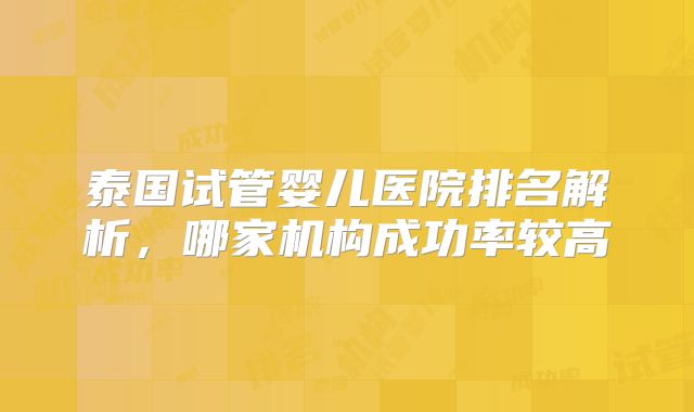 泰国试管婴儿医院排名解析，哪家机构成功率较高