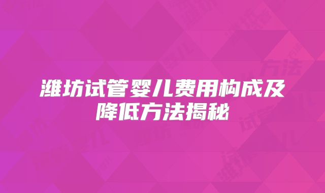 潍坊试管婴儿费用构成及降低方法揭秘