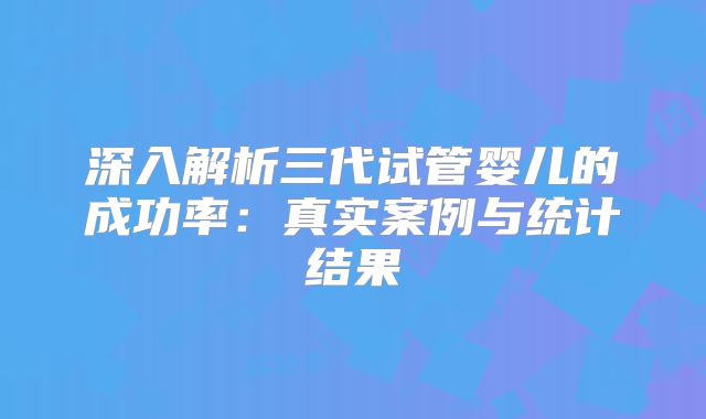 深入解析三代试管婴儿的成功率：真实案例与统计结果