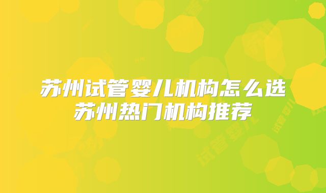 苏州试管婴儿机构怎么选苏州热门机构推荐