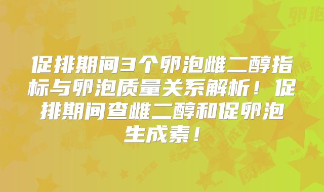 促排期间3个卵泡雌二醇指标与卵泡质量关系解析!促排期间查雌二醇和促卵泡生成素!