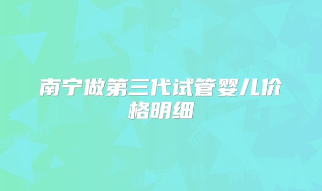 南宁做第三代试管婴儿价格明细