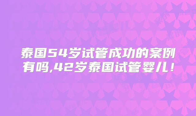 泰国54岁试管成功的案例有吗,42岁泰国试管婴儿！