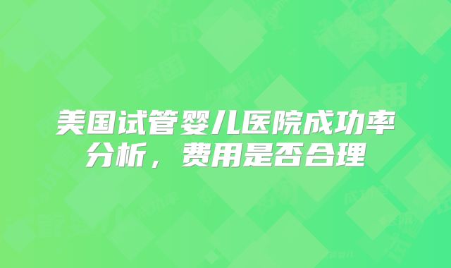 美国试管婴儿医院成功率分析，费用是否合理