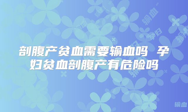 剖腹产贫血需要输血吗 孕妇贫血剖腹产有危险吗