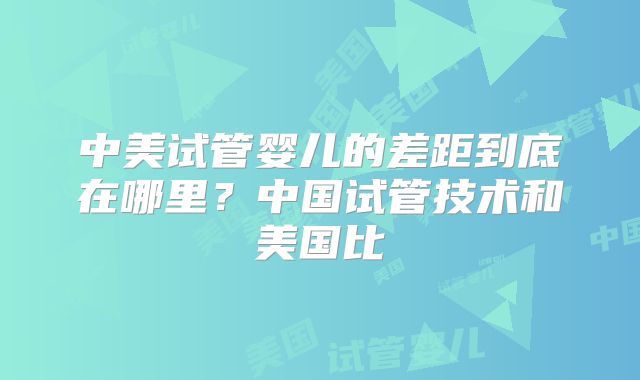 中美试管婴儿的差距到底在哪里？中国试管技术和美国比