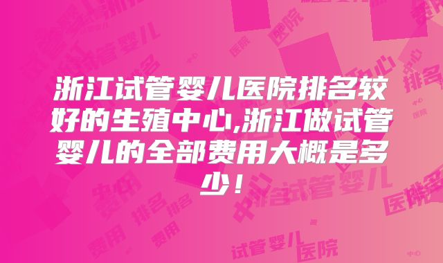 浙江试管婴儿医院排名较好的生殖中心,浙江做试管婴儿的全部费用大概是多少！
