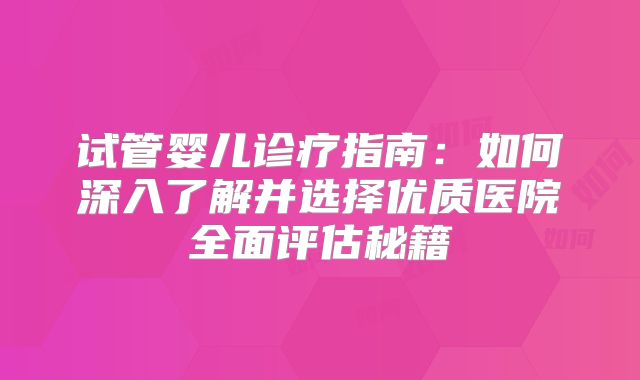 试管婴儿诊疗指南：如何深入了解并选择优质医院全面评估秘籍