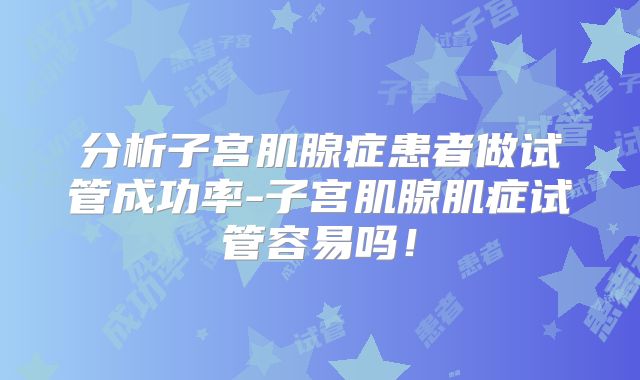 分析子宫肌腺症患者做试管成功率-子宫肌腺肌症试管容易吗！