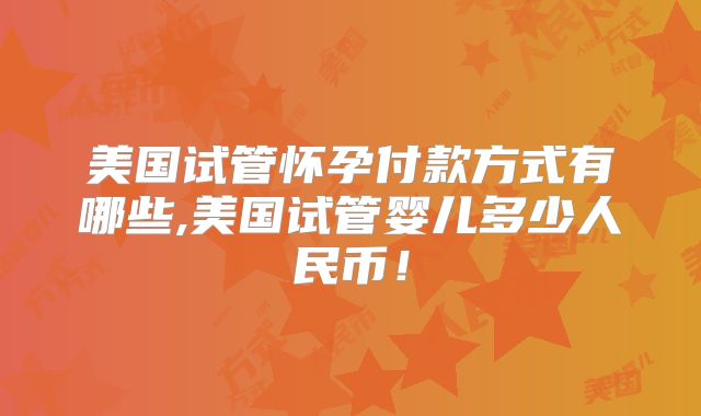 美国试管怀孕付款方式有哪些,美国试管婴儿多少人民币!