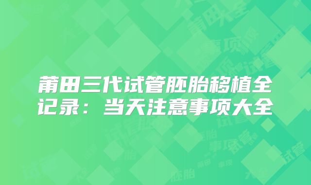 莆田三代试管胚胎移植全记录：当天注意事项大全