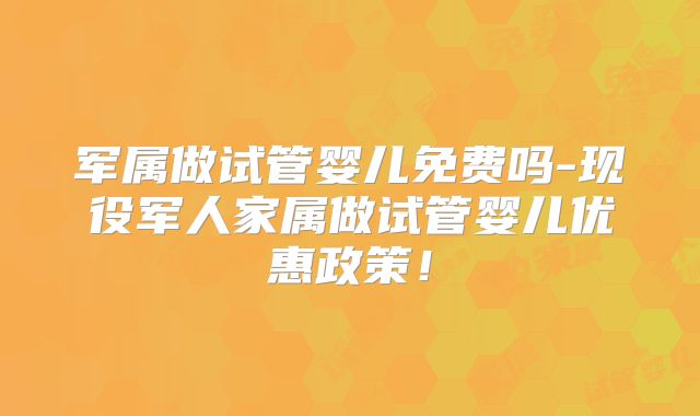 军属做试管婴儿免费吗-现役军人家属做试管婴儿优惠政策！