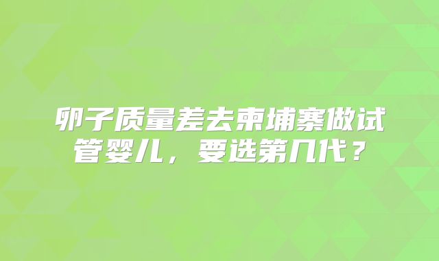 卵子质量差去柬埔寨做试管婴儿，要选第几代？