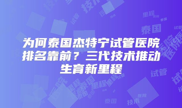 为何泰国杰特宁试管医院排名靠前?三代技术推动生育新里程