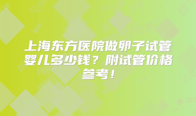 上海东方医院做卵子试管婴儿多少钱？附试管价格参考！
