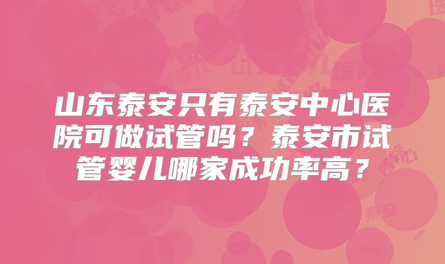 山东泰安只有泰安中心医院可做试管吗?泰安市试管婴儿哪家成功率高?