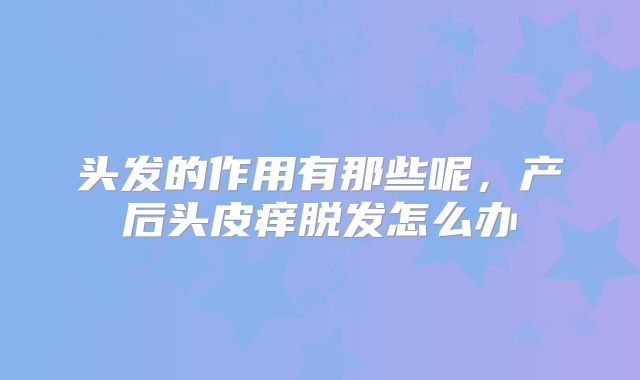 头发的作用有那些呢,产后头皮痒脱发怎么办