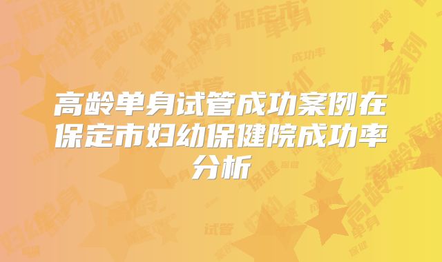 高龄单身试管成功案例在保定市妇幼保健院成功率分析