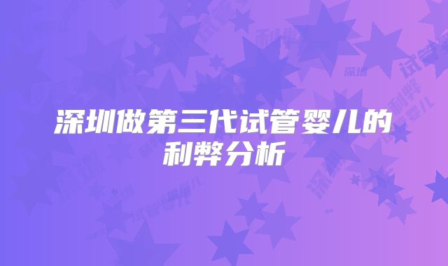 深圳做第三代试管婴儿的利弊分析