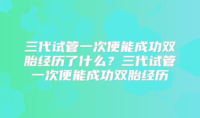 三代试管一次便能成功双胎经历了什么？三代试管一次便能成功双胎经历